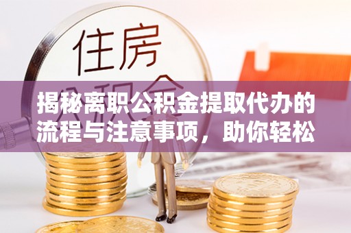 武陵揭秘离职公积金提取代办的流程与注意事项，助你轻松拿回属于你的钱！