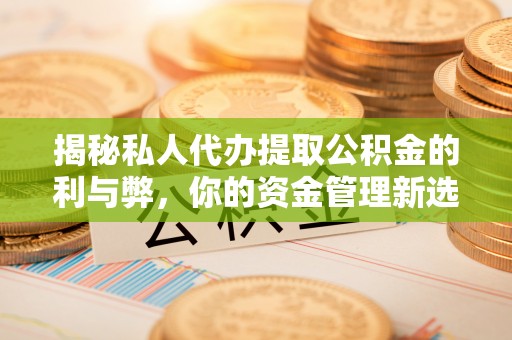 武陵揭秘私人代办提取公积金的利与弊，你的资金管理新选择