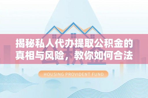武陵揭秘私人代办提取公积金的真相与风险，教你如何合法高效操作