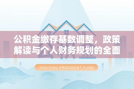 武陵公积金缴存基数调整，政策解读与个人财务规划的全面分析