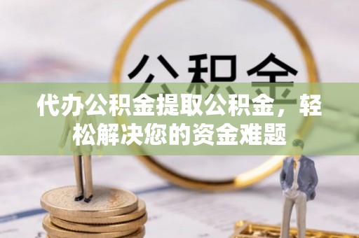 武陵代办公积金提取公积金，轻松解决您的资金难题