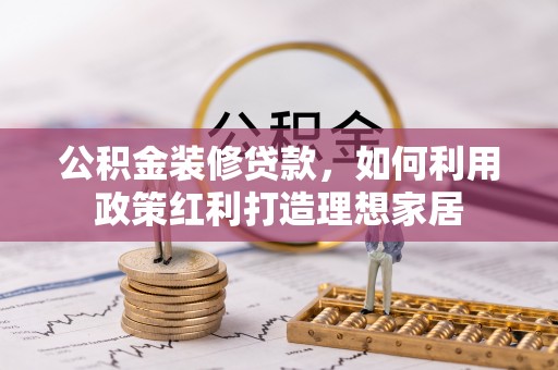 武陵公积金装修贷款，如何利用政策红利打造理想家居