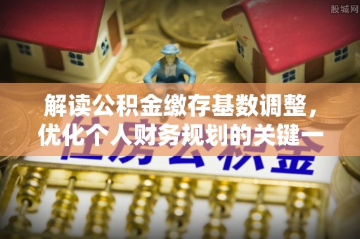 武陵解读公积金缴存基数调整，优化个人财务规划的关键一步