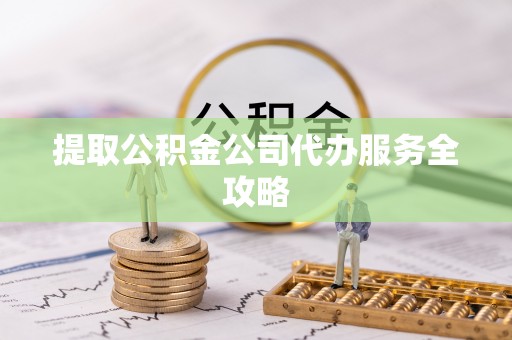 武陵提取公积金公司代办服务全攻略
