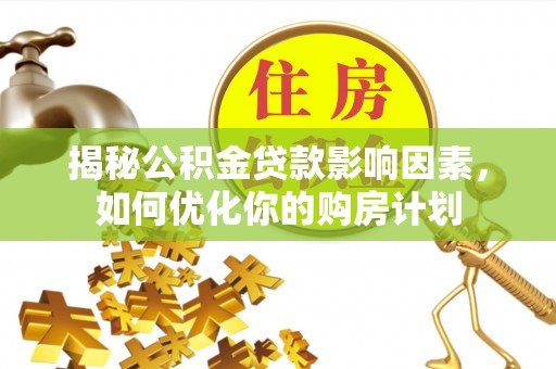 武陵揭秘公积金贷款影响因素，如何优化你的购房计划