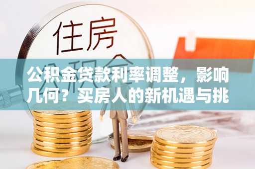 武陵公积金贷款利率调整，影响几何？买房人的新机遇与挑战