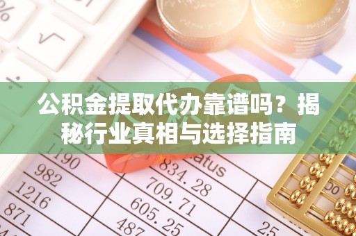 武陵公积金提取代办靠谱吗？揭秘行业真相与选择指南