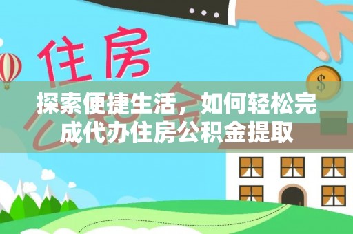 武陵探索便捷生活，如何轻松完成代办住房公积金提取