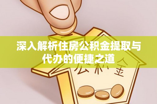 武陵深入解析住房公积金提取与代办的便捷之道