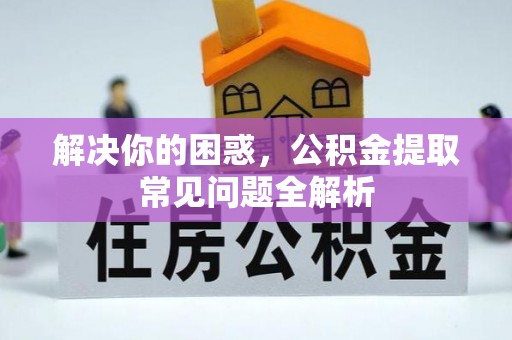 武陵解决你的困惑，公积金提取常见问题全解析