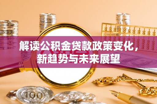 武陵解读公积金贷款政策变化，新趋势与未来展望