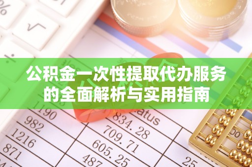 武陵公积金一次性提取代办服务的全面解析与实用指南