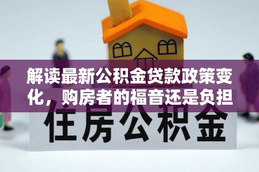 武陵解读最新公积金贷款政策变化，购房者的福音还是负担？