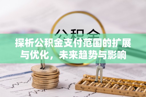 武陵探析公积金支付范围的扩展与优化，未来趋势与影响