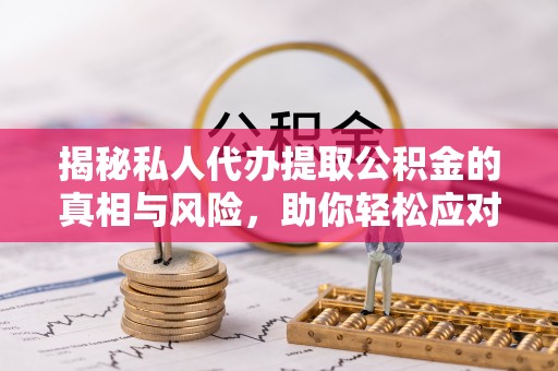 武陵揭秘私人代办提取公积金的真相与风险，助你轻松应对资金难题