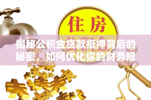 武陵揭秘公积金贷款抵押背后的秘密，如何优化你的财务规划