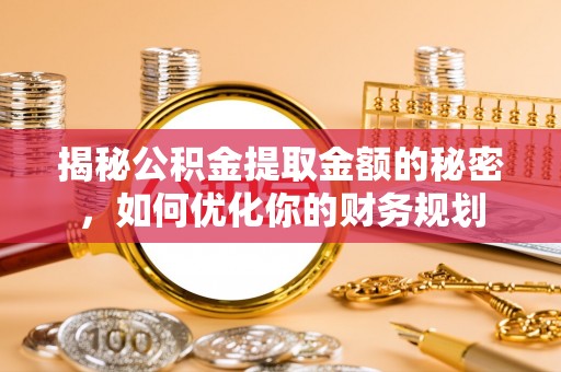 武陵揭秘公积金提取金额的秘密，如何优化你的财务规划