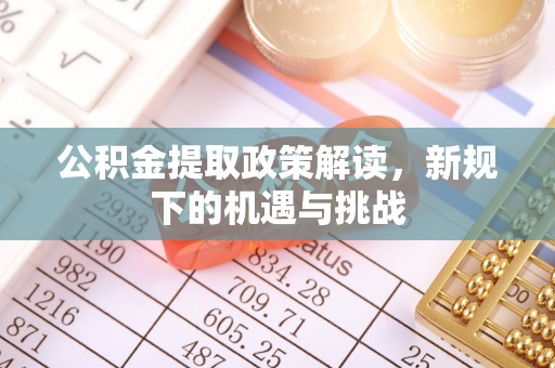 武陵公积金提取政策解读，新规下的机遇与挑战