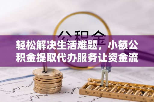 武陵轻松解决生活难题，小额公积金提取代办服务让资金流动更便捷