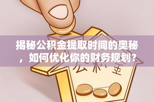 武陵揭秘公积金提取时间的奥秘，如何优化你的财务规划？