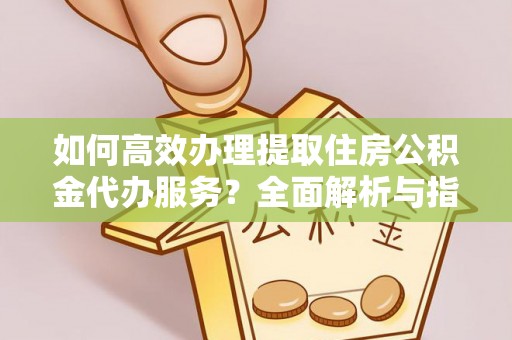 武陵如何高效办理提取住房公积金代办服务？全面解析与指南