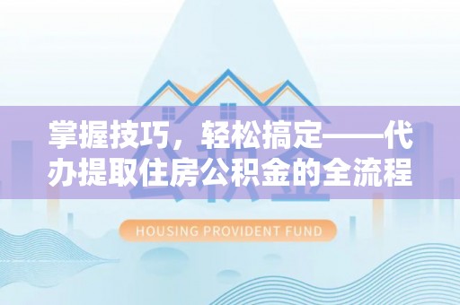 武陵掌握技巧，轻松搞定——代办提取住房公积金的全流程解析