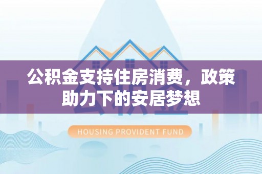武陵公积金支持住房消费，政策助力下的安居梦想
