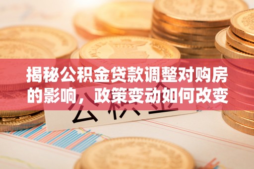 武陵揭秘公积金贷款调整对购房的影响，政策变动如何改变你的买房计划