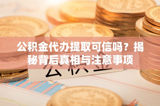 武陵公积金代办提取可信吗？揭秘背后真相与注意事项