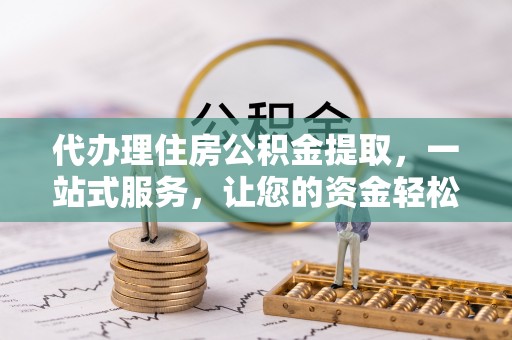 武陵代办理住房公积金提取，一站式服务，让您的资金轻松到账