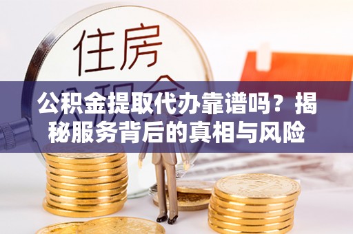 武陵公积金提取代办靠谱吗？揭秘服务背后的真相与风险