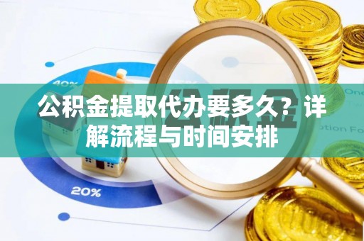 武陵公积金提取代办要多久？详解流程与时间安排