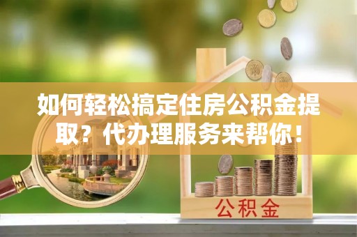 武陵如何轻松搞定住房公积金提取？代办理服务来帮你！