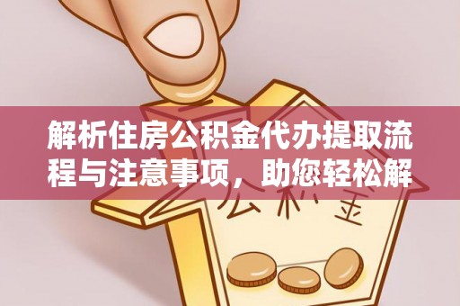 武陵解析住房公积金代办提取流程与注意事项，助您轻松解决资金难题