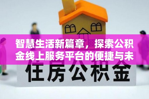 武陵智慧生活新篇章，探索公积金线上服务平台的便捷与未来