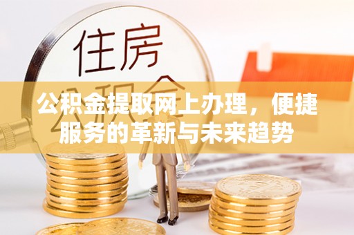 武陵公积金提取网上办理，便捷服务的革新与未来趋势