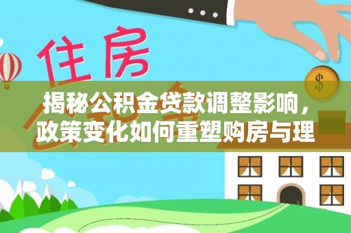 武陵揭秘公积金贷款调整影响，政策变化如何重塑购房与理财规划