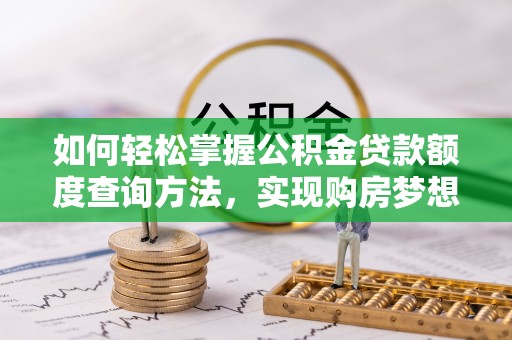 武陵如何轻松掌握公积金贷款额度查询方法，实现购房梦想？