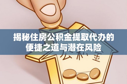武陵揭秘住房公积金提取代办的便捷之道与潜在风险