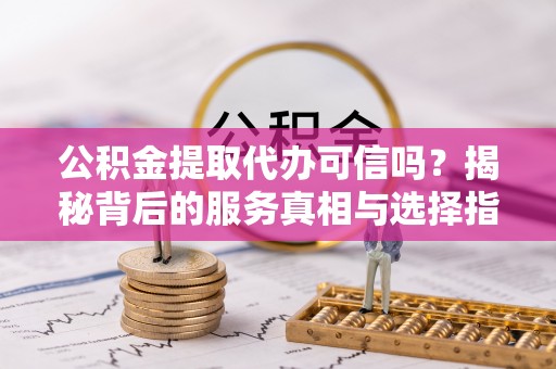 武陵公积金提取代办可信吗？揭秘背后的服务真相与选择指南