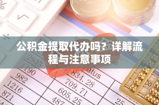 武陵公积金提取代办吗？详解流程与注意事项