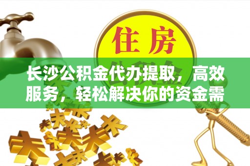 武陵长沙公积金代办提取，高效服务，轻松解决你的资金需求