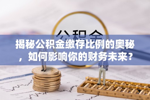武陵揭秘公积金缴存比例的奥秘，如何影响你的财务未来？