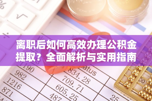 武陵离职后如何高效办理公积金提取？全面解析与实用指南