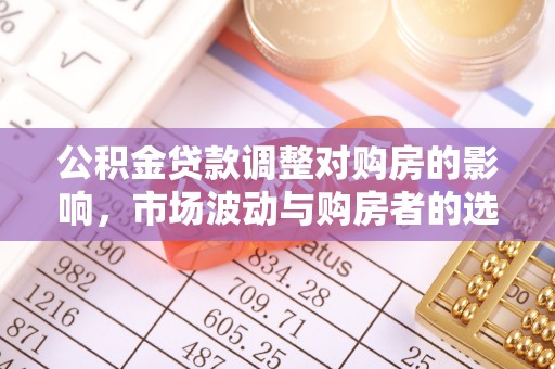 武陵公积金贷款调整对购房的影响，市场波动与购房者的选择