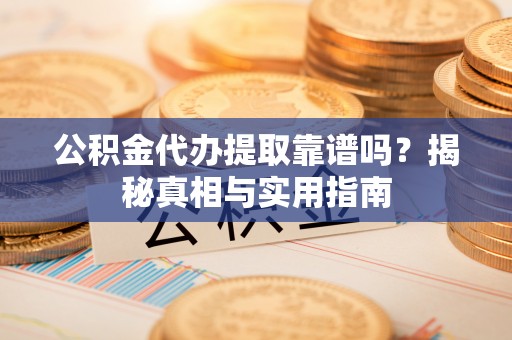 武陵公积金代办提取靠谱吗？揭秘真相与实用指南