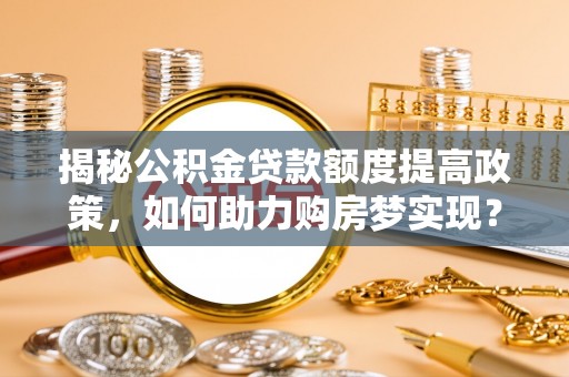 武陵揭秘公积金贷款额度提高政策，如何助力购房梦实现？
