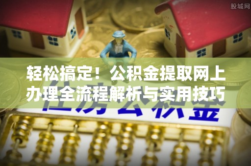 武陵轻松搞定！公积金提取网上办理全流程解析与实用技巧