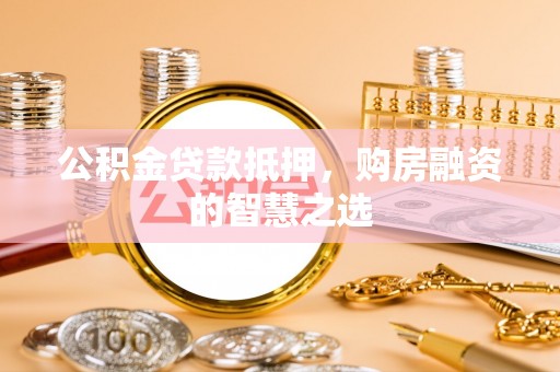 武陵公积金贷款抵押，购房融资的智慧之选