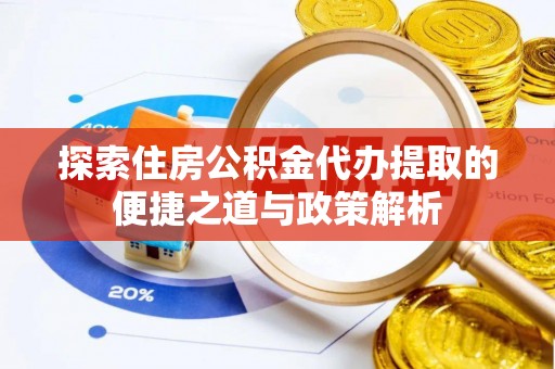 武陵探索住房公积金代办提取的便捷之道与政策解析